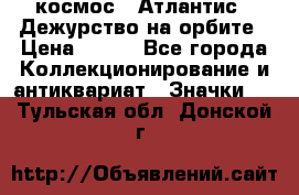 1.1) космос : Атлантис - Дежурство на орбите › Цена ­ 990 - Все города Коллекционирование и антиквариат » Значки   . Тульская обл.,Донской г.